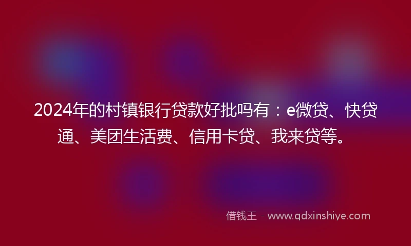 2024年的村镇银行贷款好批吗有：e微贷、快贷通、美团生活费、信用卡贷、我来贷等。
