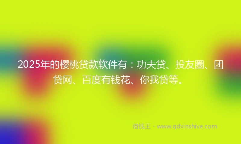 2025年的樱桃贷款软件有：功夫贷、投友圈、团贷网、百度有钱花、你我贷等。