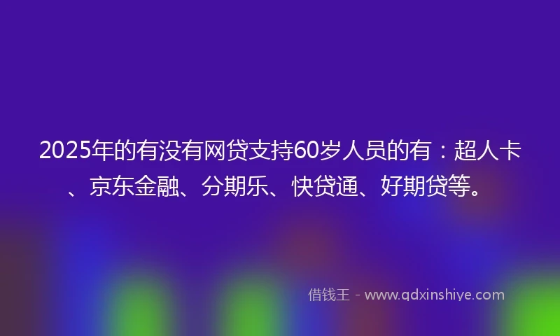 2025年的有没有网贷支持60岁人员的有：超人卡、京东金融、分期乐、快贷通、好期贷等。