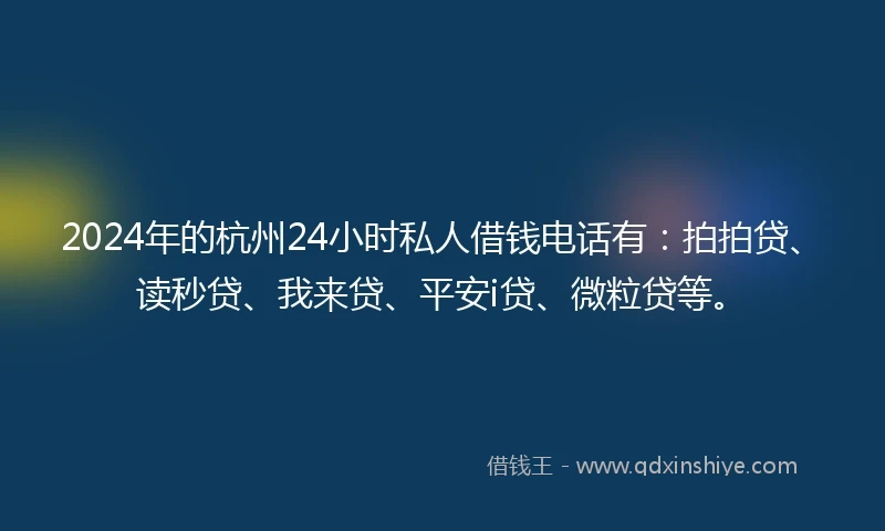 2024年的杭州24小时私人借钱电话有：拍拍贷、读秒贷、我来贷、平安i贷、微粒贷等。