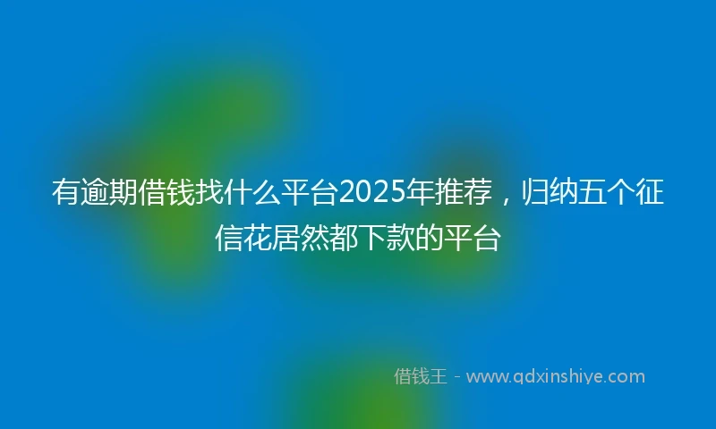 有逾期借钱找什么平台2025年推荐，归纳五个征信花居然都下款的平台