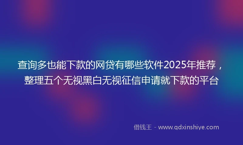 查询多也能下款的网贷有哪些软件2025年推荐，整理五个无视黑白无视征信申请就下款的平台