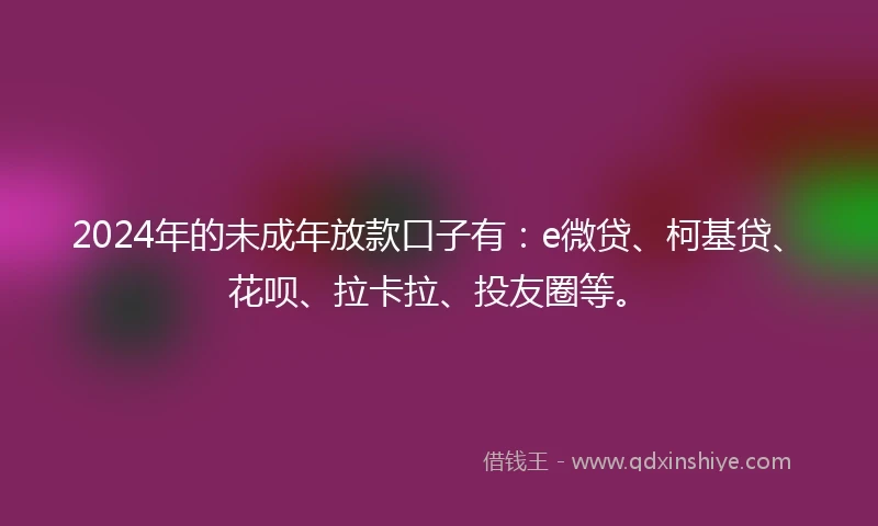 2024年的未成年放款口子有：e微贷、柯基贷、花呗、拉卡拉、投友圈等。