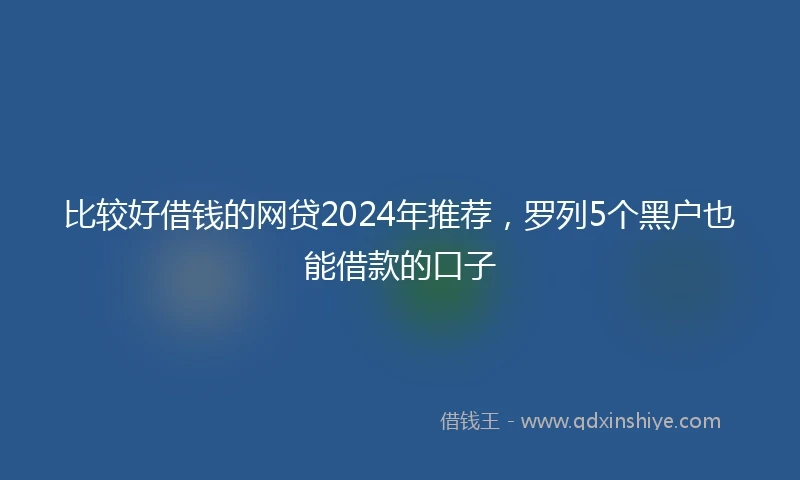 比较好借钱的网贷2024年推荐，罗列5个黑户也能借款的口子