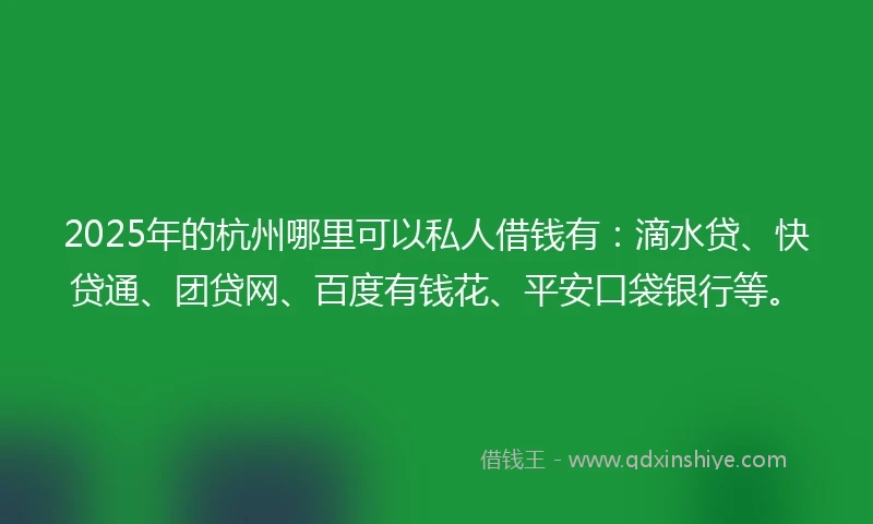 2025年的杭州哪里可以私人借钱有：滴水贷、快贷通、团贷网、百度有钱花、平安口袋银行等。