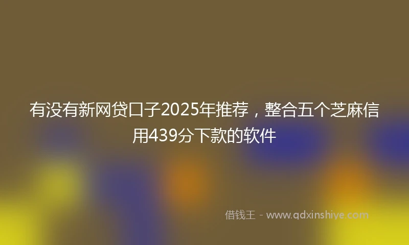 有没有新网贷口子2025年推荐，整合五个芝麻信用439分下款的软件