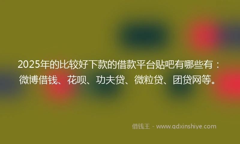 2025年的比较好下款的借款平台贴吧有哪些有：微博借钱、花呗、功夫贷、微粒贷、团贷网等。