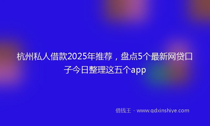杭州私人借款2025年推荐，盘点5个最新网贷口子今日整理这五个app
