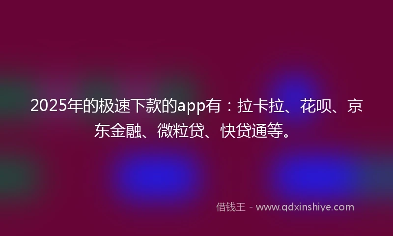 2025年的极速下款的app有：拉卡拉、花呗、京东金融、微粒贷、快贷通等。