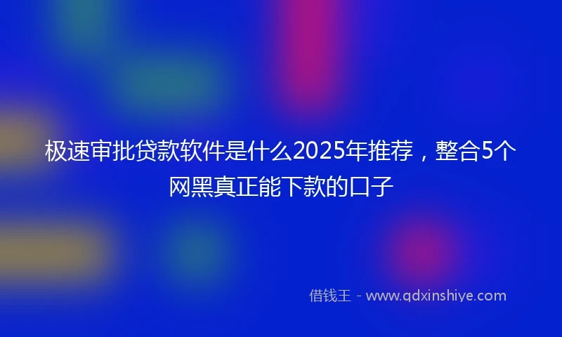 极速审批贷款软件是什么2025年推荐，整合5个网黑真正能下款的口子
