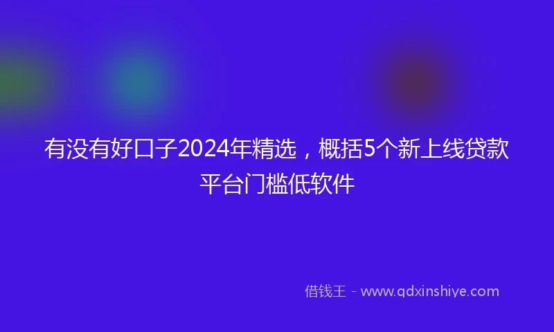 有没有好口子2024年精选，概括5个新上线贷款平台门槛低软件
