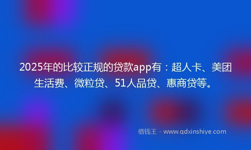 2025年的比较正规的贷款app有：超人卡、美团生活费、微粒贷、51人品贷、惠商贷等。