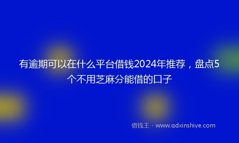 有逾期可以在什么平台借钱2024年推荐，盘点5个不用芝麻分能借的口子
