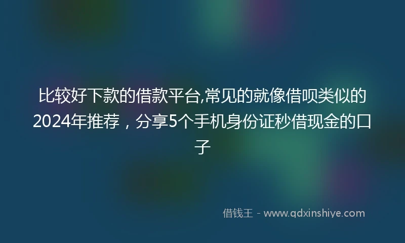 比较好下款的借款平台,常见的就像借呗类似的2024年推荐，分享5个手机身份证秒借现金的口子