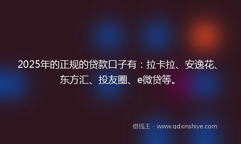 2025年的正规的贷款口子有：拉卡拉、安逸花、东方汇、投友圈、e微贷等。