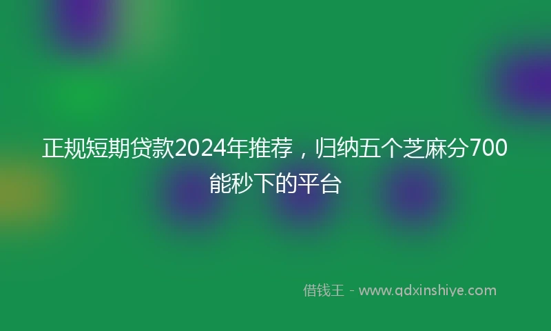 正规短期贷款2024年推荐，归纳五个芝麻分700能秒下的平台