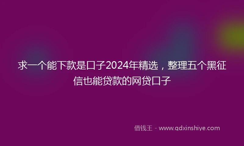 求一个能下款是口子2024年精选，整理五个黑征信也能贷款的网贷口子