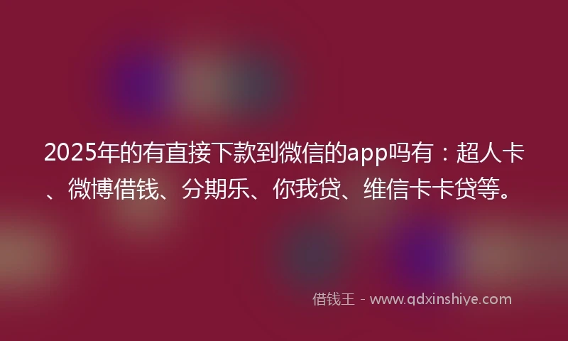 2025年的有直接下款到微信的app吗有：超人卡、微博借钱、分期乐、你我贷、维信卡卡贷等。