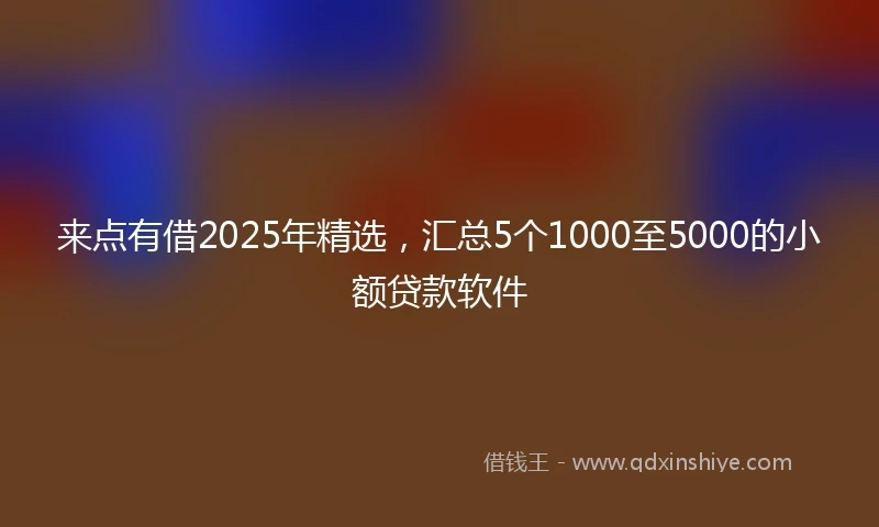 来点有借2025年精选，汇总5个1000至5000的小额贷款软件