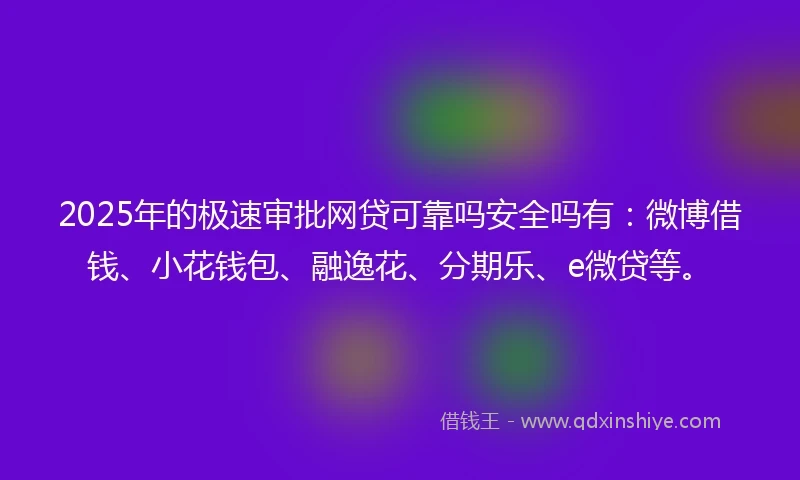 2025年的极速审批网贷可靠吗安全吗有：微博借钱、小花钱包、融逸花、分期乐、e微贷等。