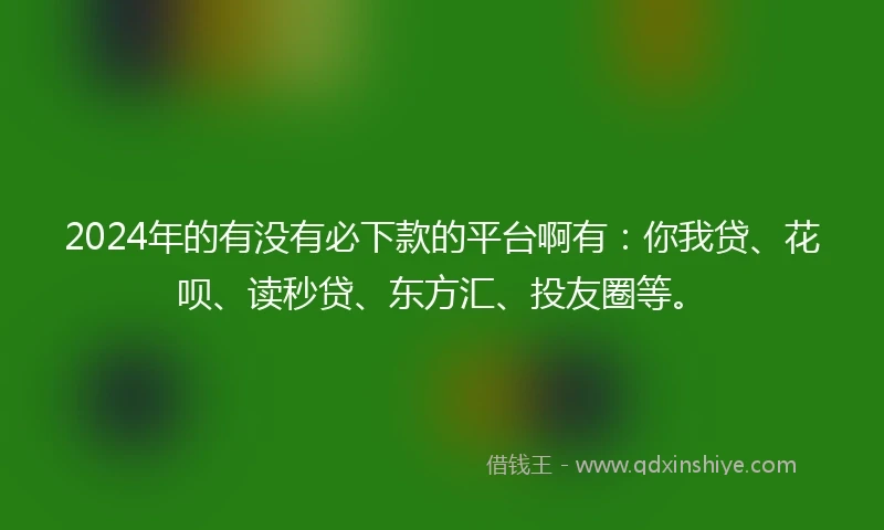 2024年的有没有必下款的平台啊有：你我贷、花呗、读秒贷、东方汇、投友圈等。