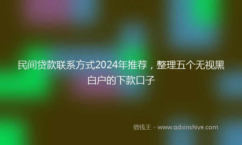 民间贷款联系方式2024年推荐，整理五个无视黑白户的下款口子