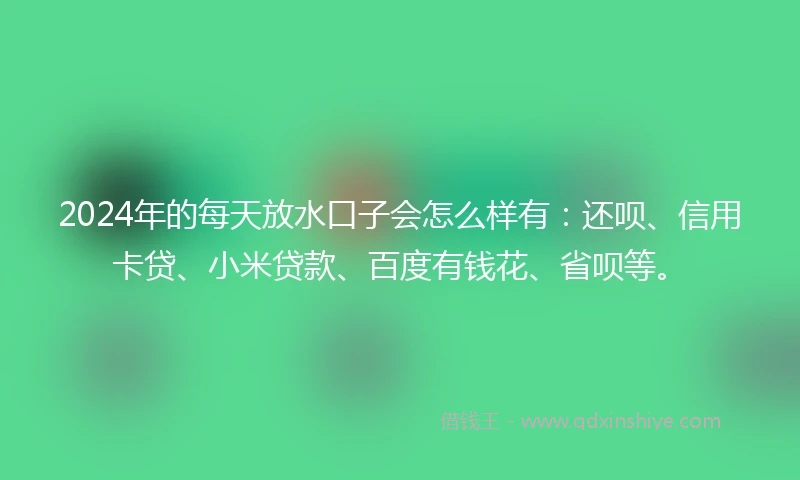 2024年的每天放水口子会怎么样有：还呗、信用卡贷、小米贷款、百度有钱花、省呗等。