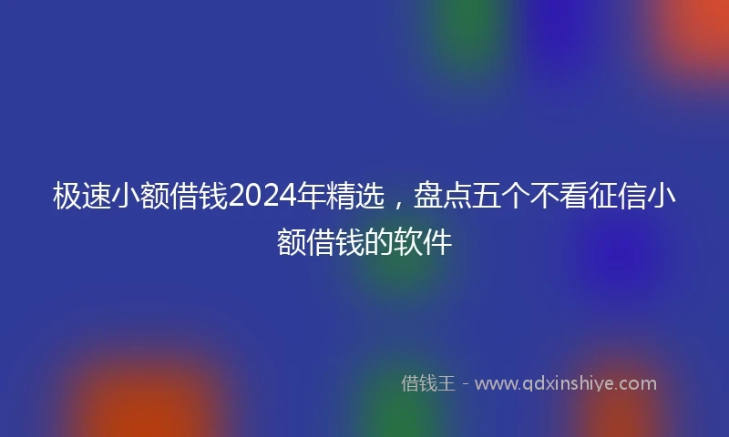 极速小额借钱2024年精选，盘点五个不看征信小额借钱的软件