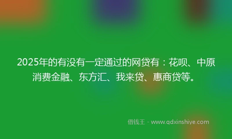 2025年的有没有一定通过的网贷有：花呗、中原消费金融、东方汇、我来贷、惠商贷等。