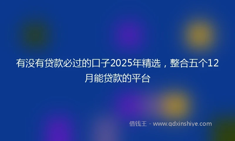 有没有贷款必过的口子2025年精选，整合五个12月能贷款的平台