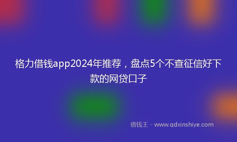 格力借钱app2024年推荐，盘点5个不查征信好下款的网贷口子