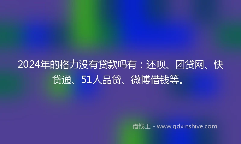 2024年的格力没有贷款吗有：还呗、团贷网、快贷通、51人品贷、微博借钱等。