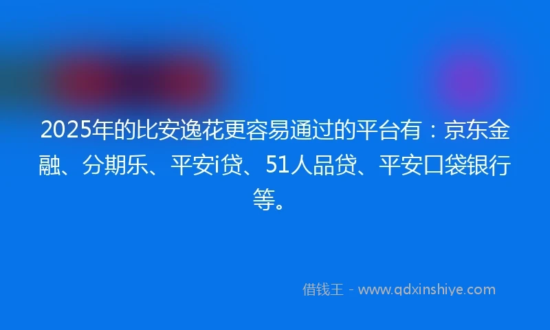 2025年的比安逸花更容易通过的平台有：京东金融、分期乐、平安i贷、51人品贷、平安口袋银行等。