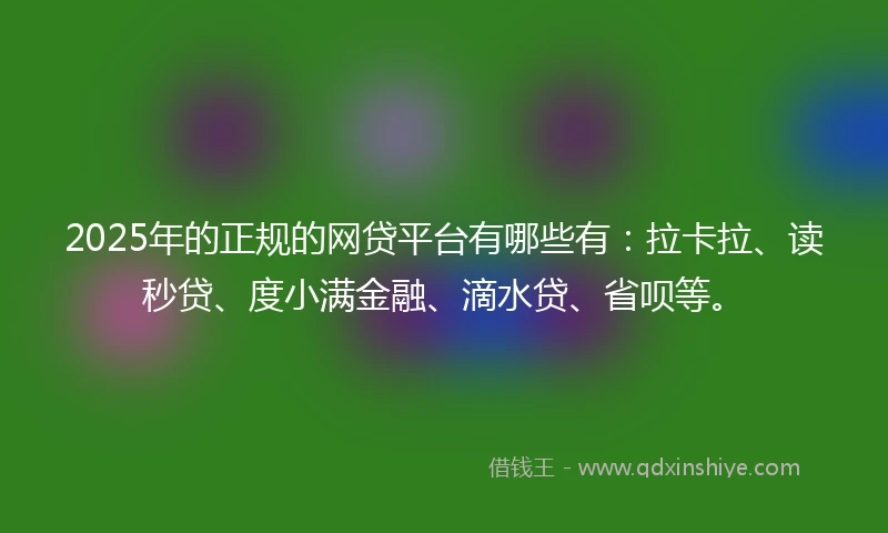2025年的正规的网贷平台有哪些有：拉卡拉、读秒贷、度小满金融、滴水贷、省呗等。