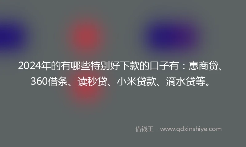 2024年的有哪些特别好下款的口子有：惠商贷、360借条、读秒贷、小米贷款、滴水贷等。