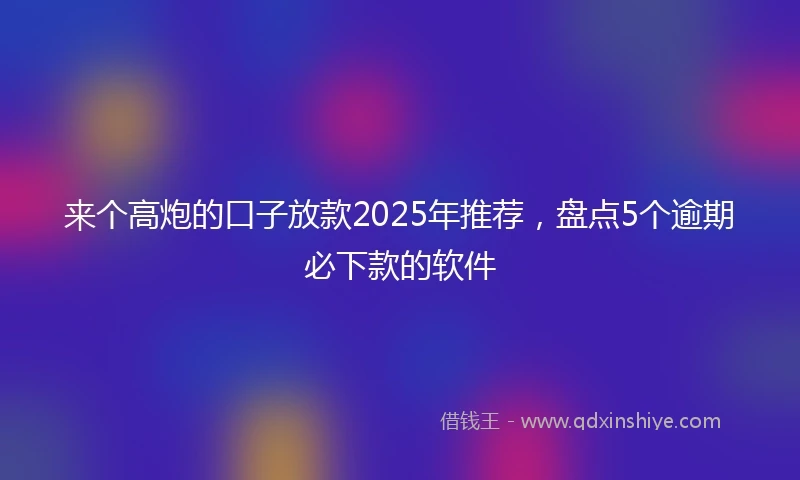 来个高炮的口子放款2025年推荐，盘点5个逾期必下款的软件