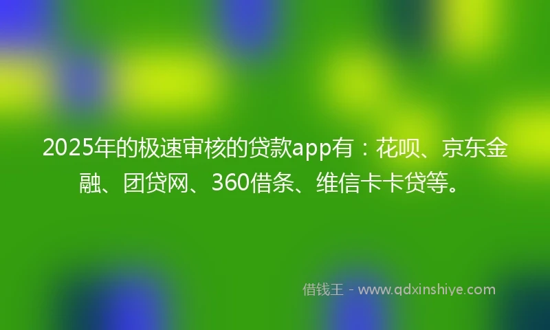 2025年的极速审核的贷款app有：花呗、京东金融、团贷网、360借条、维信卡卡贷等。
