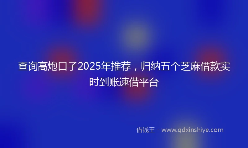 查询高炮口子2025年推荐，归纳五个芝麻借款实时到账速借平台