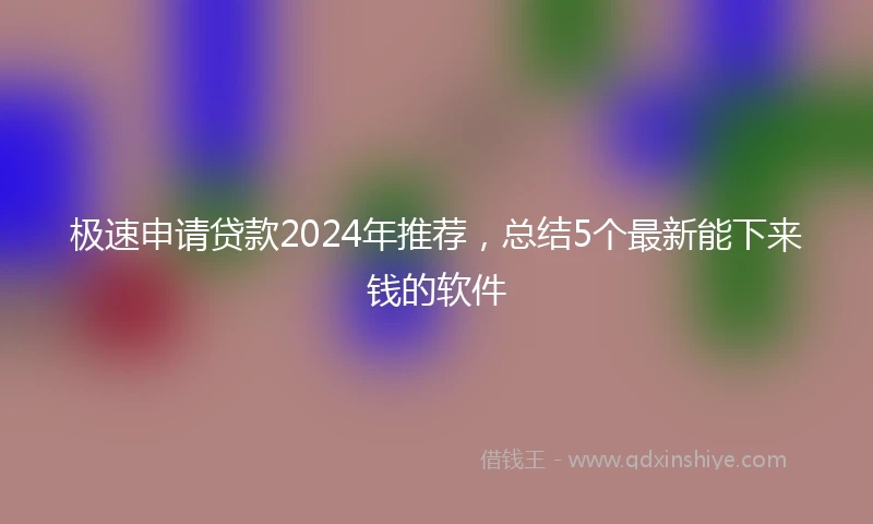 极速申请贷款2024年推荐，总结5个最新能下来钱的软件