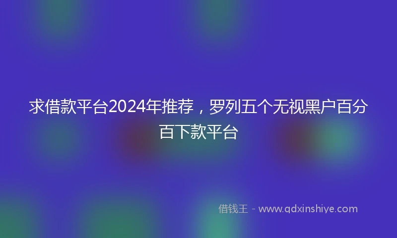 求借款平台2024年推荐，罗列五个无视黑户百分百下款平台