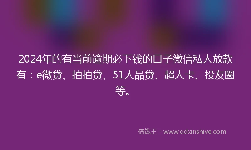 2024年的有当前逾期必下钱的口子微信私人放款有：e微贷、拍拍贷、51人品贷、超人卡、投友圈等。