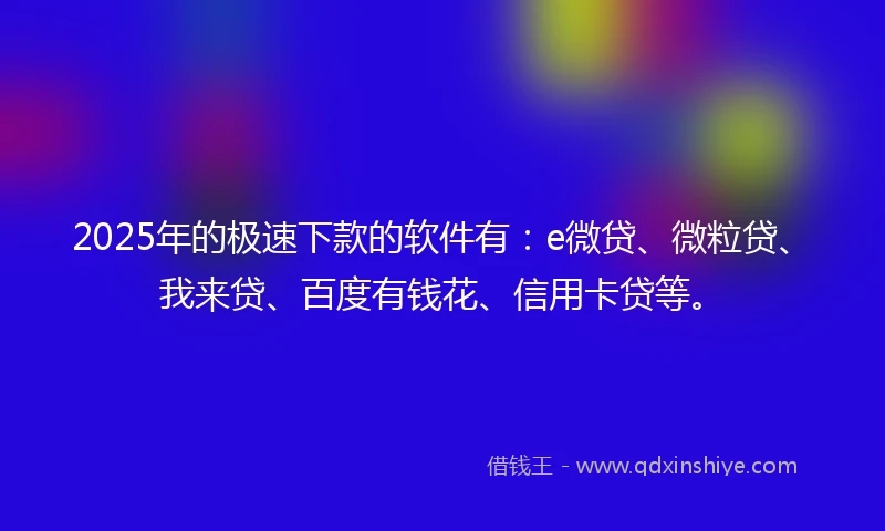 2025年的极速下款的软件有：e微贷、微粒贷、我来贷、百度有钱花、信用卡贷等。