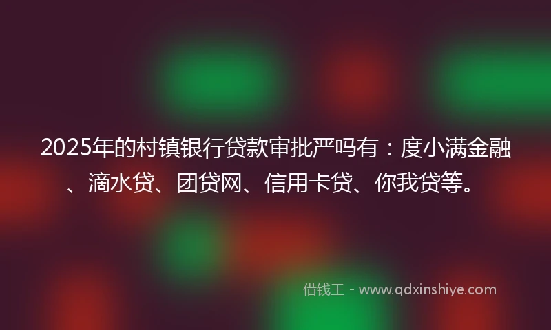 2025年的村镇银行贷款审批严吗有：度小满金融、滴水贷、团贷网、信用卡贷、你我贷等。