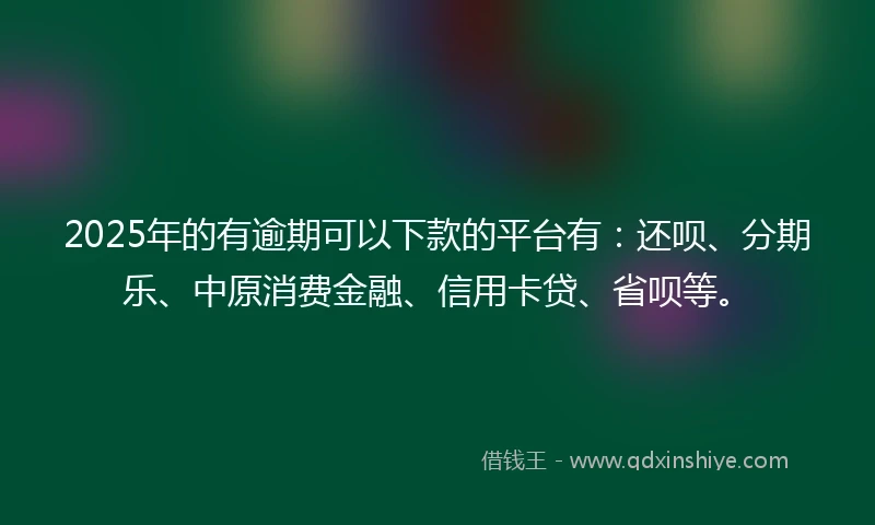 2025年的有逾期可以下款的平台有：还呗、分期乐、中原消费金融、信用卡贷、省呗等。