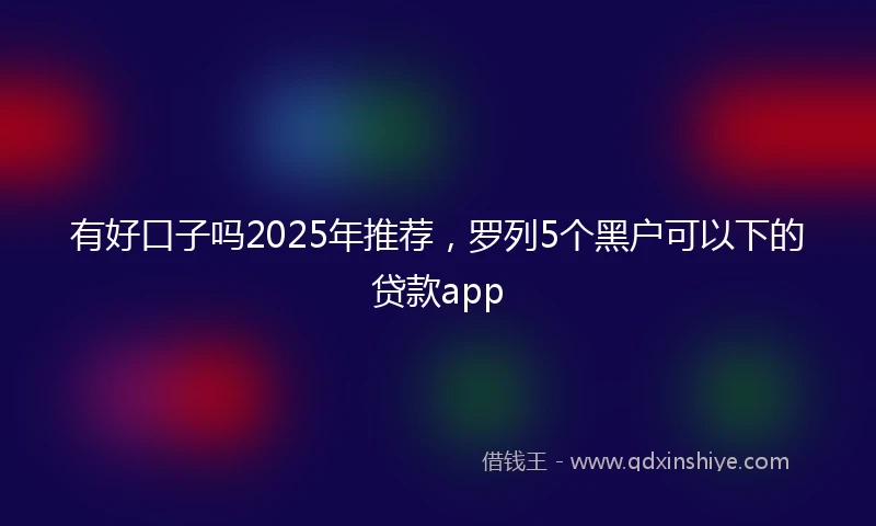 有好口子吗2025年推荐，罗列5个黑户可以下的贷款app