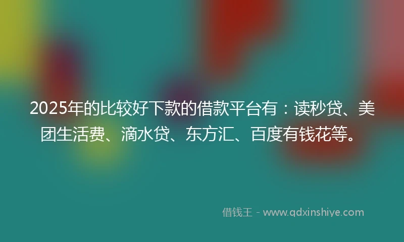 2025年的比较好下款的借款平台有：读秒贷、美团生活费、滴水贷、东方汇、百度有钱花等。
