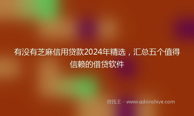 有没有芝麻信用贷款2024年精选，汇总五个值得信赖的借贷软件
