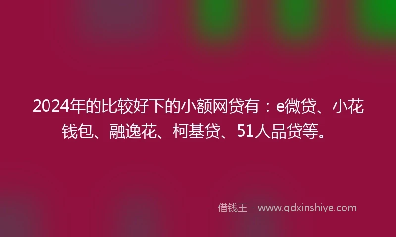 2024年的比较好下的小额网贷有：e微贷、小花钱包、融逸花、柯基贷、51人品贷等。