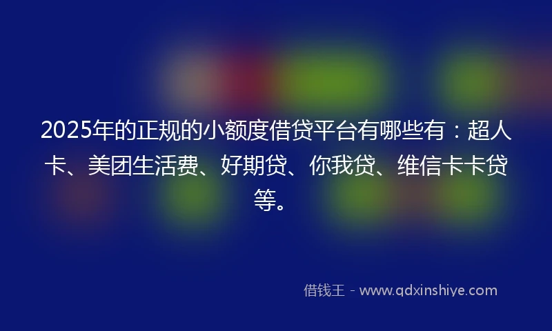2025年的正规的小额度借贷平台有哪些有：超人卡、美团生活费、好期贷、你我贷、维信卡卡贷等。