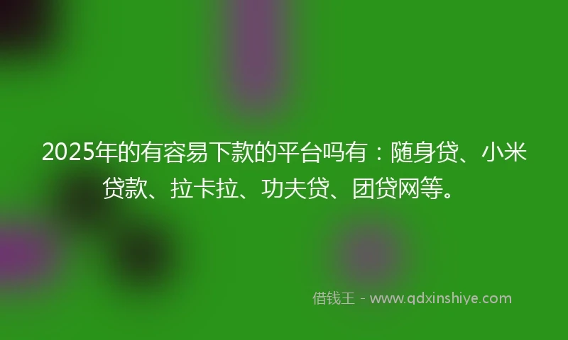 2025年的有容易下款的平台吗有：随身贷、小米贷款、拉卡拉、功夫贷、团贷网等。